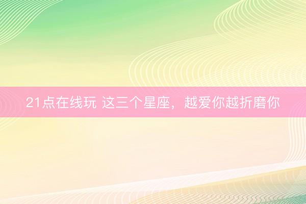 21点在线玩 这三个星座，<a href=