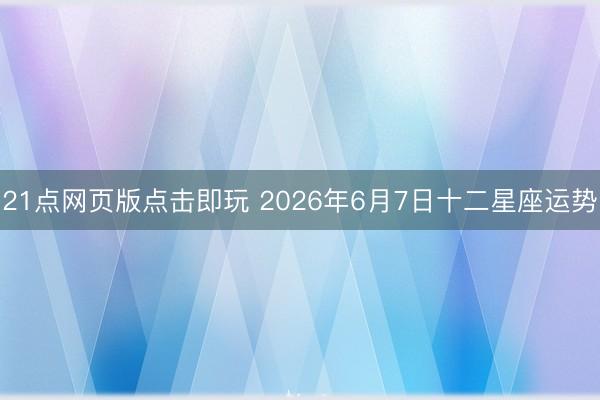 21点网页版点击即玩 2026年6月7日十二星座运势