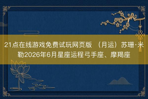 21点在线游戏免费试玩网页版 （月运）苏珊·米勒2026年6月星座运程弓手座、摩羯座