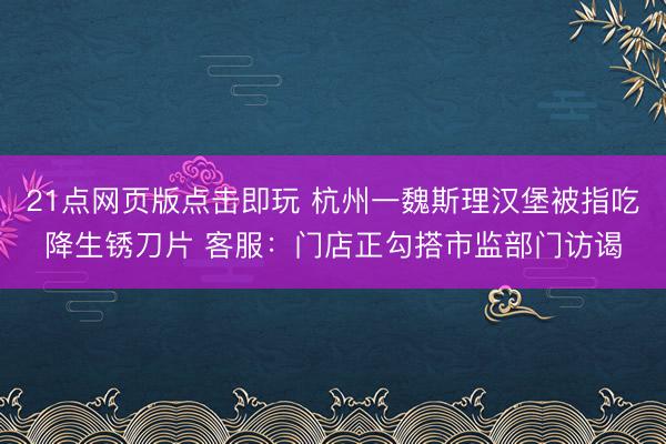 21点网页版点击即玩 杭州一魏斯理汉堡被指吃降生锈刀片 客服：门店正勾搭市监部门访谒