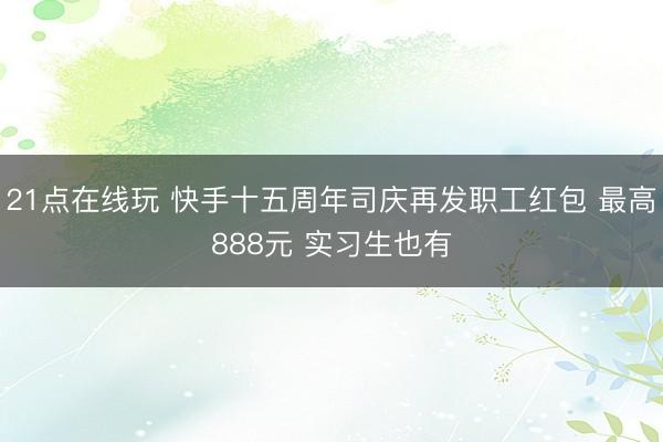 21点在线玩 快手十五周年司庆再发职工红包 最高888元 实习生也有