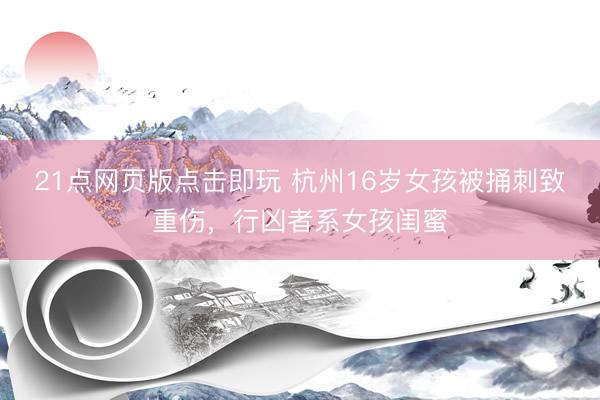 21点网页版点击即玩 杭州16岁女孩被捅刺致重伤，行凶者系女孩闺蜜