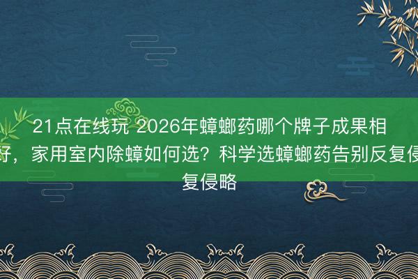 21点在线玩 2026年蟑螂药哪个牌子成果相比好，家用室内除蟑如何选？科学选蟑螂药告别反复侵略