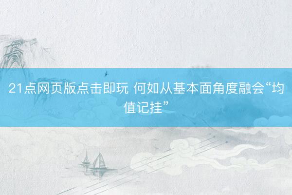 21点网页版点击即玩 何如从基本面角度融会“均值记挂”