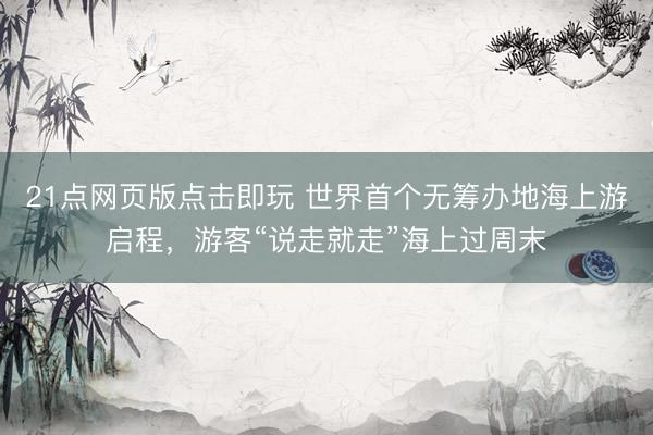 21点网页版点击即玩 世界首个无筹办地海上游启程，游客“说走就走”海上过周末