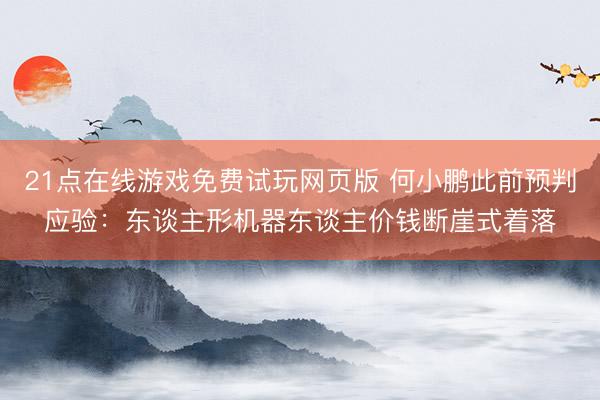 21点在线游戏免费试玩网页版 何小鹏此前预判应验：东谈主形机器东谈主价钱断崖式着落