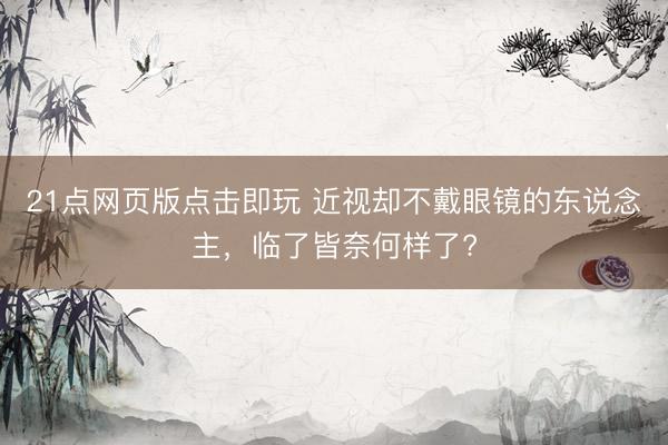 21点网页版点击即玩 近视却不戴眼镜的东说念主，临了皆奈何样了?