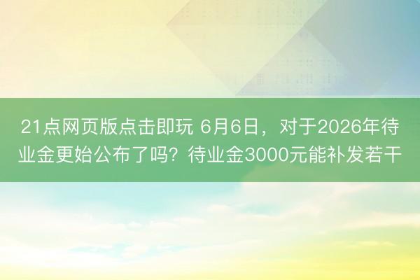 21点网页版点击即玩 6月6日，对于2026年待业金更始公布了吗？待业金3000元能补发若干