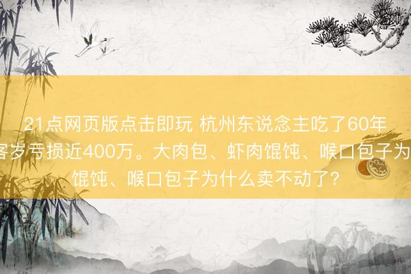 21点网页版点击即玩 杭州东说念主吃了60年，新丰小吃，客岁亏损近400万。大肉包、虾肉馄饨、喉口包子为什么卖不动了？