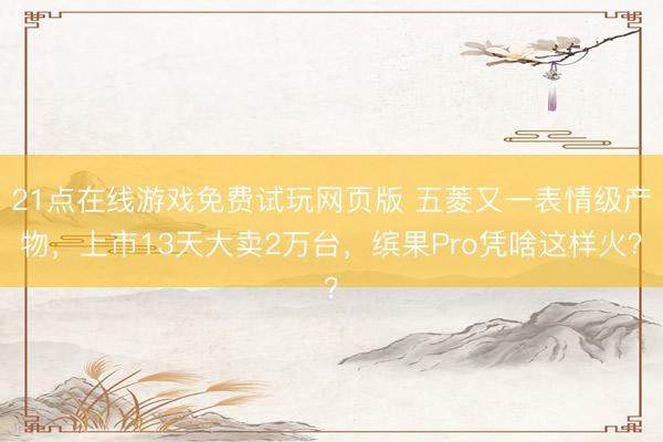 21点在线游戏免费试玩网页版 五菱又一表情级产物，上市13天大卖2万台，缤果Pro凭啥这样火？