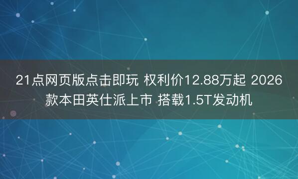 21点网页版点击即玩 权利价12.88万起 2026款本田英仕派上市 搭载1.5T发动机