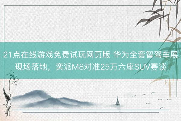 21点在线游戏免费试玩网页版 华为全套智驾车展现场落地，奕派M8对准25万六座SUV赛谈