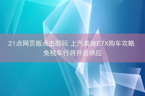 21点网页版点击即玩 上汽奥迪E7X购车攻略 免税车行将开启供应
