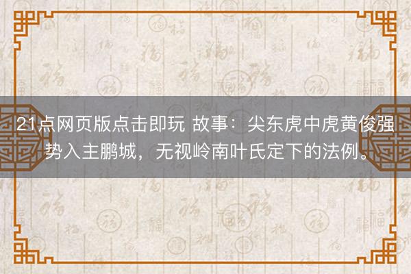 21点网页版点击即玩 故事：尖东虎中虎黄俊强势入主鹏城，无视岭南叶氏定下的法例。