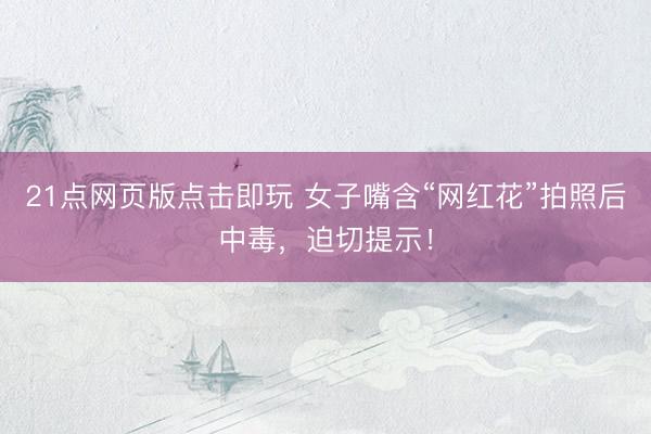 21点网页版点击即玩 女子嘴含“网红花”拍照后中毒，迫切提示！