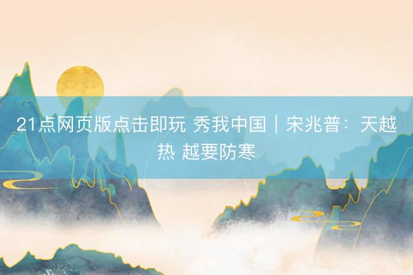 21点网页版点击即玩 秀我中国｜宋兆普：天越热 越要防寒