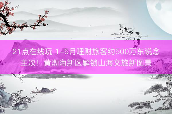 21点在线玩 1-5月理财旅客约500万东说念主次！黄渤海新区解锁山海文旅新图景