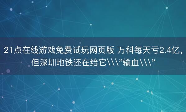 21点在线游戏免费试玩网页版 万科每天亏2.4亿，但深圳地铁还在给它\