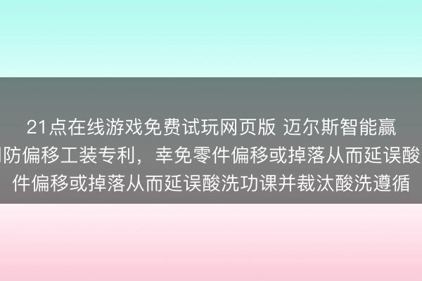 21点在线游戏免费试玩网页版 迈尔斯智能赢得金属零件继续酸洗用防偏移工装专利，幸免零件偏移或掉落从而延误酸洗功课并裁汰酸洗遵循