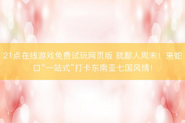 21点在线游戏免费试玩网页版 就鄙人周末！来蛇口“一站式”打卡东南亚七国风情！