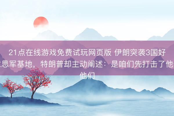 21点在线游戏免费试玩网页版 伊朗突袭3国好意思军基地，特朗普却主动阐述：是咱们先打击了他们