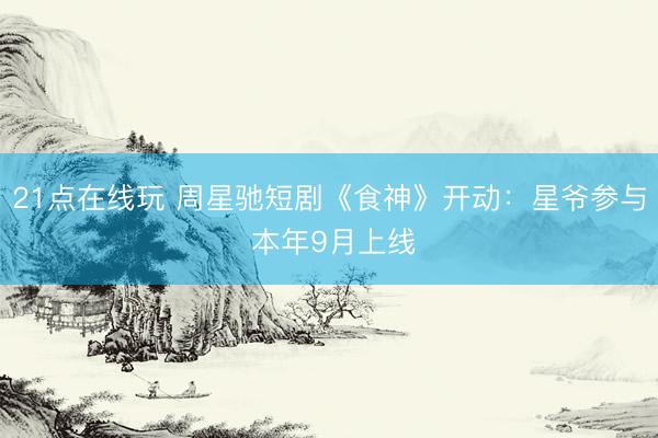 21点在线玩 周星驰短剧《食神》开动：星爷参与 本年9月上线