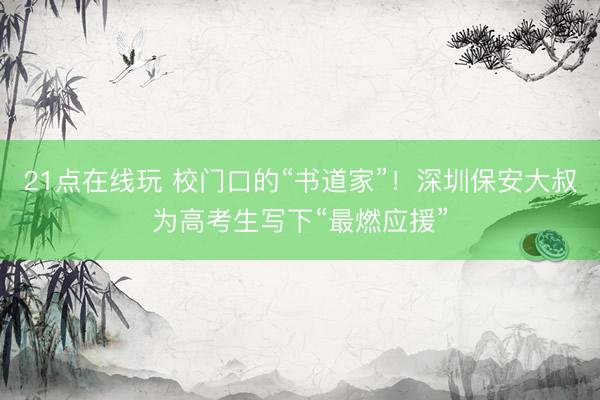 21点在线玩 校门口的“书道家”！深圳保安大叔为高考生写下“最燃应援”