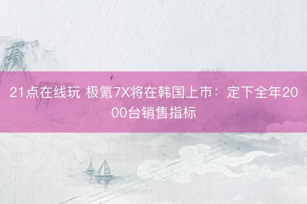 21点在线玩 极氪7X将在韩国上市：定下全年2000台销售指标