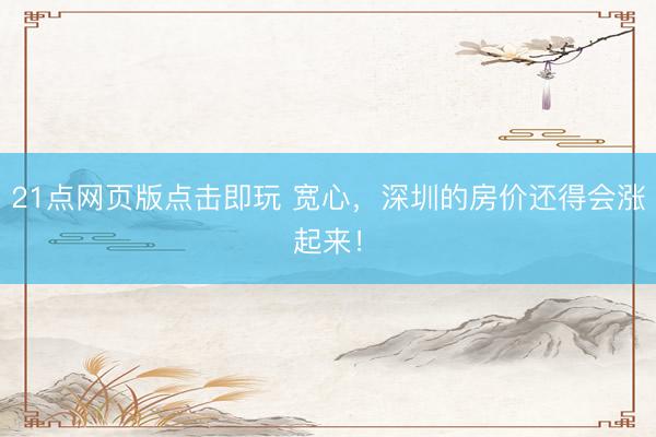 21点网页版点击即玩 宽心,深圳的房价还得会涨起来!