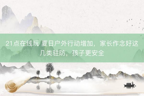 21点在线玩 夏日户外行动增加，家长作念好这几类驻防，孩子更安全