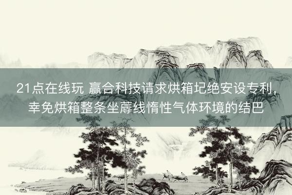 21点在线玩 赢合科技请求烘箱圮绝安设专利，幸免烘箱整条坐蓐线惰性气体环境的结巴