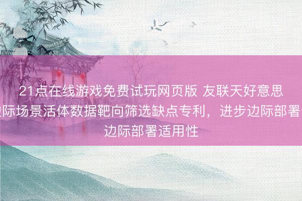 21点在线游戏免费试玩网页版 友联天好意思肯求边际场景活体数据靶向筛选缺点专利，进步边际部署适用性