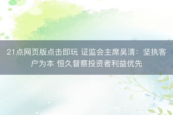 21点网页版点击即玩 证监会主席吴清：坚执客户为本 恒久督察投资者利益优先