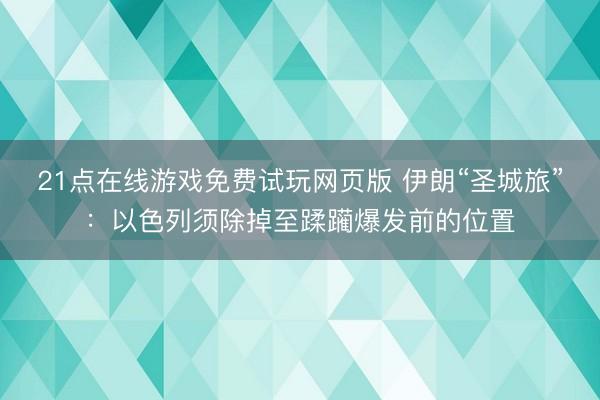21点在线游戏免费试玩网页版 伊朗“圣城旅”：以色列须除掉至蹂躏爆发前的位置
