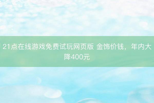 21点在线游戏免费试玩网页版 金饰价钱，年内大降400元