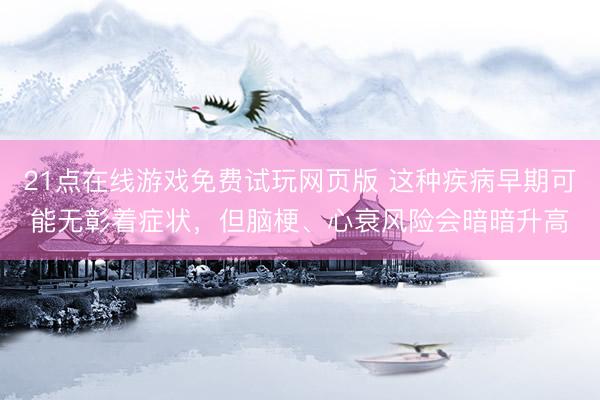 21点在线游戏免费试玩网页版 这种疾病早期可能无彰着症状,但脑梗、心衰风险会暗暗升高
