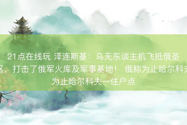 21点在线玩 泽连斯基：乌无东谈主机飞抵俄圣彼得堡地区，打击了俄军火库及军事基地！ 俄称为止哈尔科夫一住户点