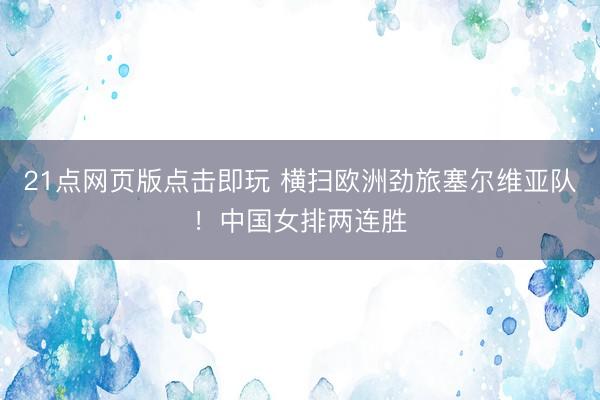 21点网页版点击即玩 横扫欧洲劲旅塞尔维亚队！中国女排两连胜