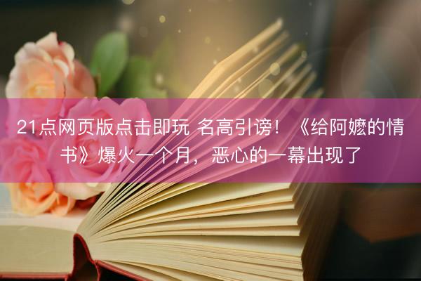 21点网页版点击即玩 名高引谤！《给阿嬷的情书》爆火一个月，恶心的一幕出现了