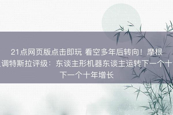 21点网页版点击即玩 看空多年后转向！摩根大通上调特斯拉评级：东谈主形机器东谈主运转下一个十年增长
