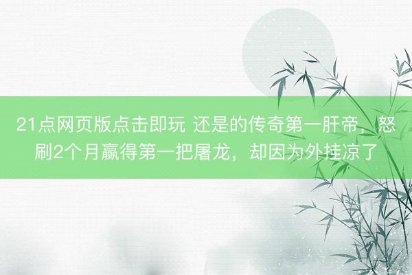 21点网页版点击即玩 还是的传奇第一肝帝,怒刷2个月赢得第一把屠龙,却因为外挂凉了