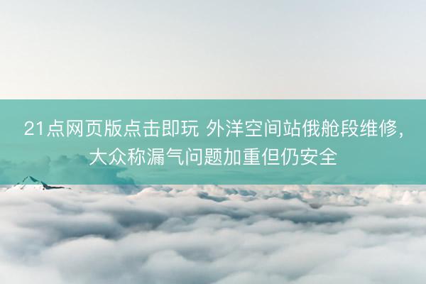 21点网页版点击即玩 外洋空间站俄舱段维修，大众称漏气问题加重但仍安全