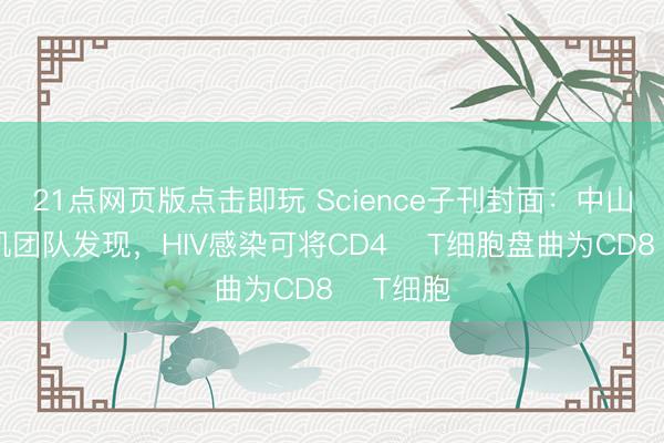 21点网页版点击即玩 Science子刊封面：中山大学邓凯团队发现，HIV感染可将CD4⁺ T细胞盘曲为CD8⁺ T细胞
