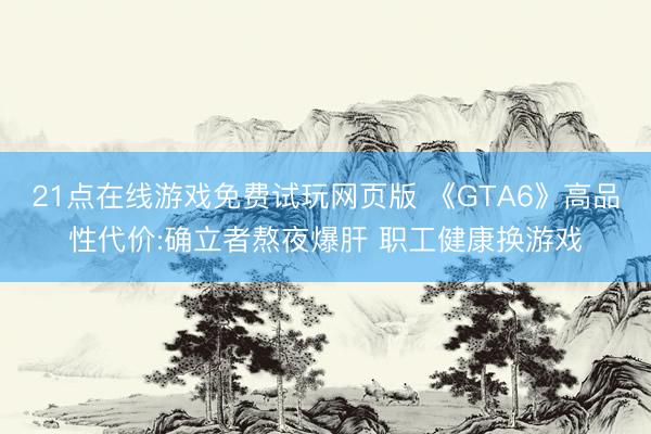 21点在线游戏免费试玩网页版 《GTA6》高品性代价:确立者熬夜爆肝 职工健康换游戏