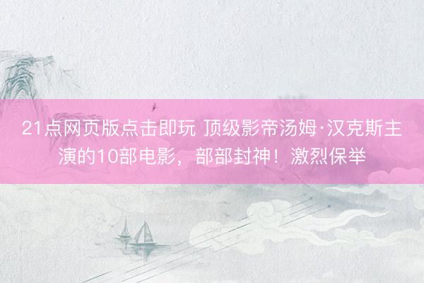 21点网页版点击即玩 顶级影帝汤姆·汉克斯主演的10部电影，部部封神！激烈保举