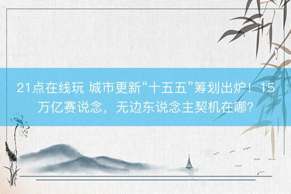21点在线玩 城市更新“十五五”筹划出炉！15万亿赛说念，无边东说念主契机在哪？