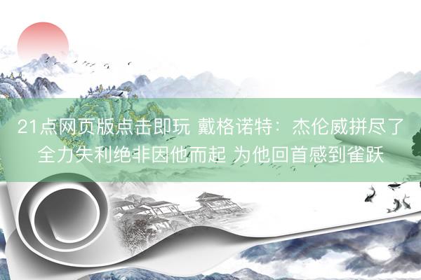 21点网页版点击即玩 戴格诺特：杰伦威拼尽了全力失利绝非因他而起 为他回首感到雀跃