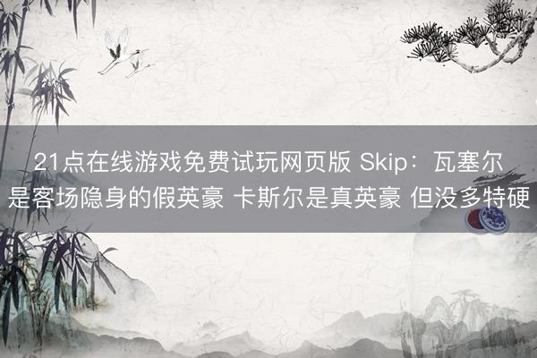 21点在线游戏免费试玩网页版 Skip：瓦塞尔是客场隐身的假英豪 卡斯尔是真英豪 但没多特硬