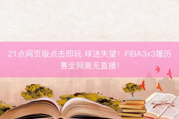 21点网页版点击即玩 球迷失望！FIBA3x3履历赛全网竟无直播！