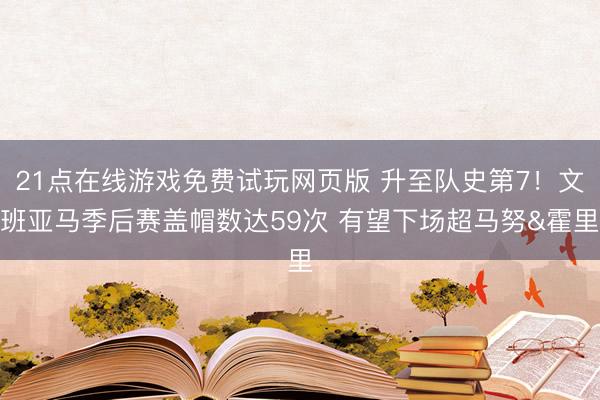 21点在线游戏免费试玩网页版 升至队史第7！文班亚马季后赛盖帽数达59次 有望下场超马努&霍里